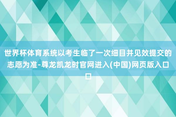 世界杯体育系统以考生临了一次细目并见效提交的志愿为准-尊龙凯龙时官网进入(中国)网页版入口