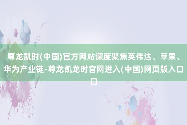 尊龙凯时(中国)官方网站深度聚焦英伟达、苹果、华为产业链-尊龙凯龙时官网进入(中国)网页版入口