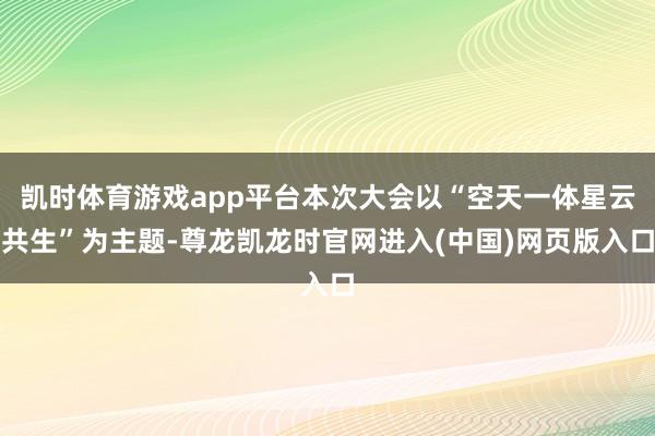 凯时体育游戏app平台本次大会以“空天一体星云共生”为主题-尊龙凯龙时官网进入(中国)网页版入口