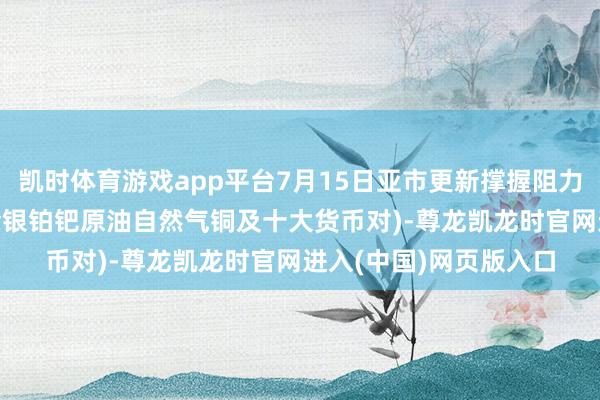 凯时体育游戏app平台7月15日亚市更新撑握阻力：18品种撑握阻力(金银铂钯原油自然气铜及十大货币对)-尊龙凯龙时官网进入(中国)网页版入口