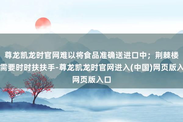 尊龙凯龙时官网难以将食品准确送进口中；荆棘楼梯需要时时扶扶手-尊龙凯龙时官网进入(中国)网页版入口