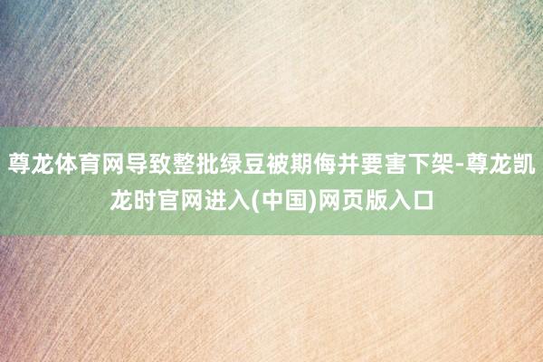 尊龙体育网导致整批绿豆被期侮并要害下架-尊龙凯龙时官网进入(中国)网页版入口