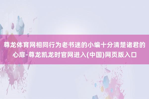尊龙体育网相同行为老书迷的小编十分清楚诸君的心扉-尊龙凯龙时官网进入(中国)网页版入口