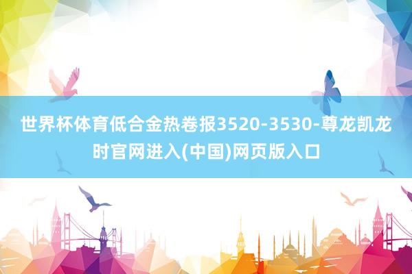 世界杯体育低合金热卷报3520-3530-尊龙凯龙时官网进入(中国)网页版入口