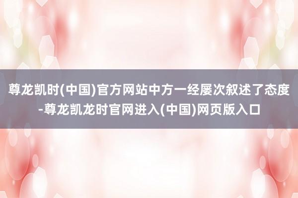 尊龙凯时(中国)官方网站中方一经屡次叙述了态度-尊龙凯龙时官网进入(中国)网页版入口