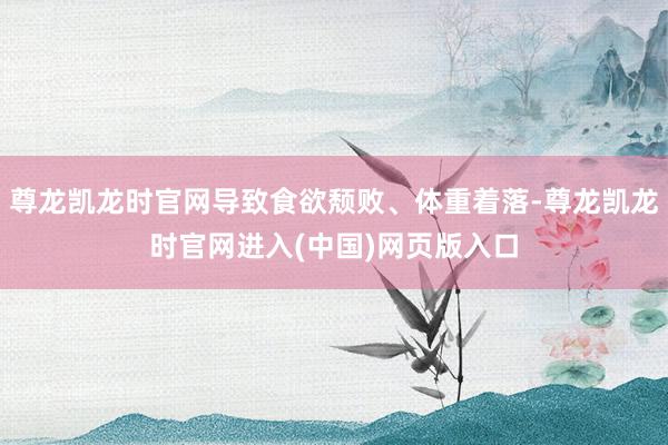 尊龙凯龙时官网导致食欲颓败、体重着落-尊龙凯龙时官网进入(中国)网页版入口