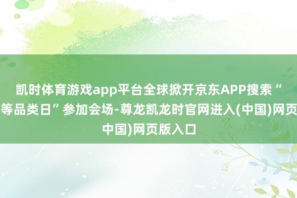凯时体育游戏app平台全球掀开京东APP搜索“出行超等品类日”参加会场-尊龙凯龙时官网进入(中国)网页版入口
