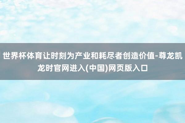 世界杯体育让时刻为产业和耗尽者创造价值-尊龙凯龙时官网进入(中国)网页版入口