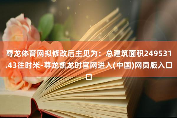 尊龙体育网拟修改后主见为:总建筑面积249531.43往时米-尊龙凯龙时官网进入(中国)网页版入口