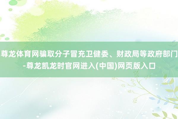 尊龙体育网骗取分子冒充卫健委、财政局等政府部门-尊龙凯龙时官网进入(中国)网页版入口