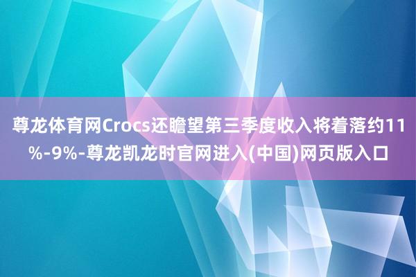 尊龙体育网Crocs还瞻望第三季度收入将着落约11%-9%-尊龙凯龙时官网进入(中国)网页版入口