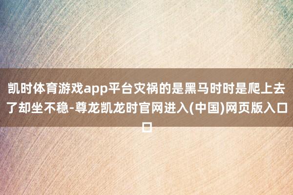 凯时体育游戏app平台灾祸的是黑马时时是爬上去了却坐不稳-尊龙凯龙时官网进入(中国)网页版入口