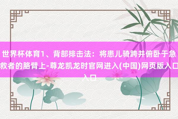 世界杯体育1、背部排击法：将患儿骑跨并俯卧于急救者的胳臂上-尊龙凯龙时官网进入(中国)网页版入口