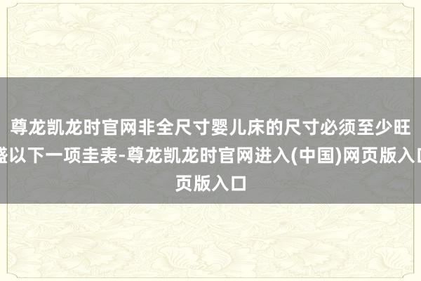 尊龙凯龙时官网非全尺寸婴儿床的尺寸必须至少旺盛以下一项圭表-尊龙凯龙时官网进入(中国)网页版入口