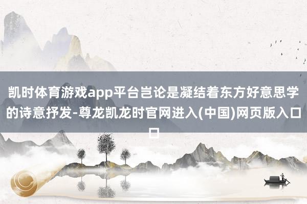 凯时体育游戏app平台岂论是凝结着东方好意思学的诗意抒发-尊龙凯龙时官网进入(中国)网页版入口