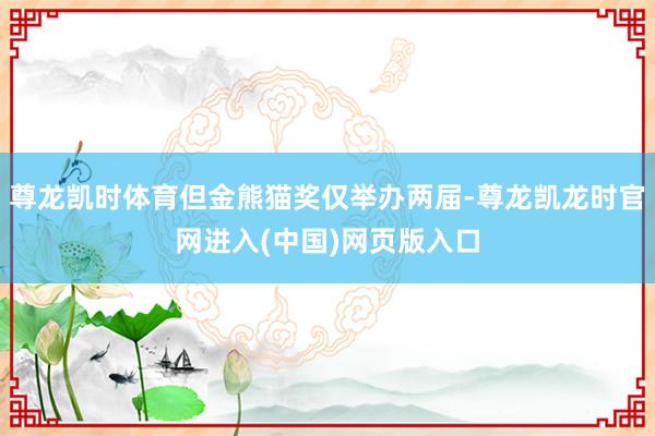 尊龙凯时体育但金熊猫奖仅举办两届-尊龙凯龙时官网进入(中国)网页版入口
