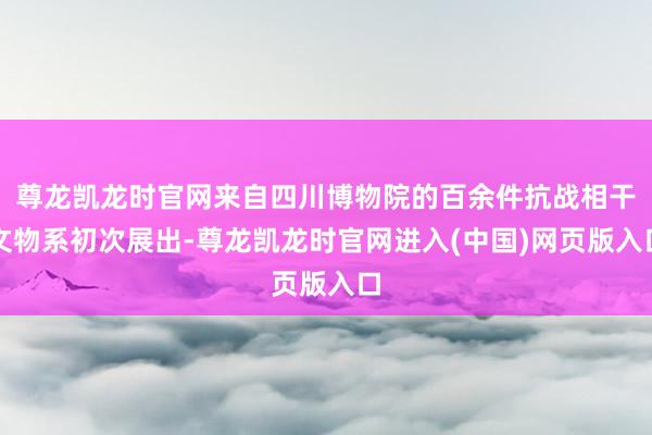 尊龙凯龙时官网来自四川博物院的百余件抗战相干文物系初次展出-尊龙凯龙时官网进入(中国)网页版入口