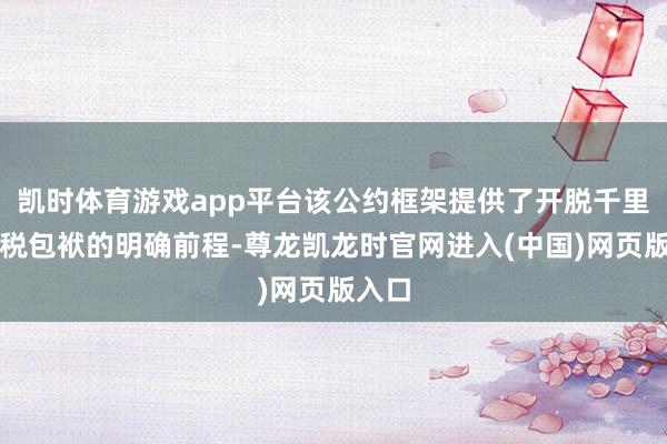 凯时体育游戏app平台该公约框架提供了开脱千里重关税包袱的明确前程-尊龙凯龙时官网进入(中国)网页版入口