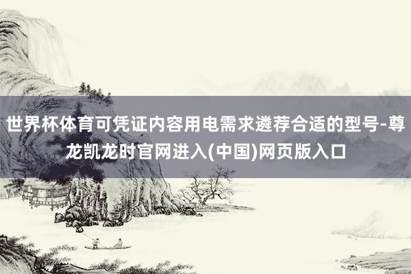 世界杯体育可凭证内容用电需求遴荐合适的型号-尊龙凯龙时官网进入(中国)网页版入口