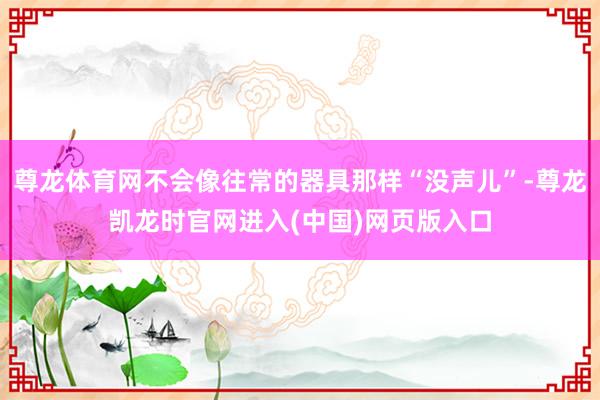 尊龙体育网不会像往常的器具那样“没声儿”-尊龙凯龙时官网进入(中国)网页版入口