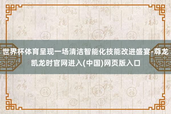 世界杯体育呈现一场清洁智能化技能改进盛宴-尊龙凯龙时官网进入(中国)网页版入口