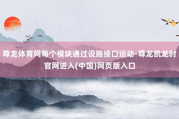 尊龙体育网每个模块通过设施接口运动-尊龙凯龙时官网进入(中国)网页版入口
