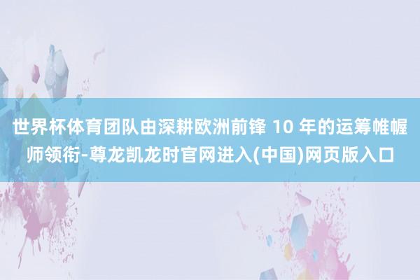 世界杯体育团队由深耕欧洲前锋 10 年的运筹帷幄师领衔-尊龙凯龙时官网进入(中国)网页版入口