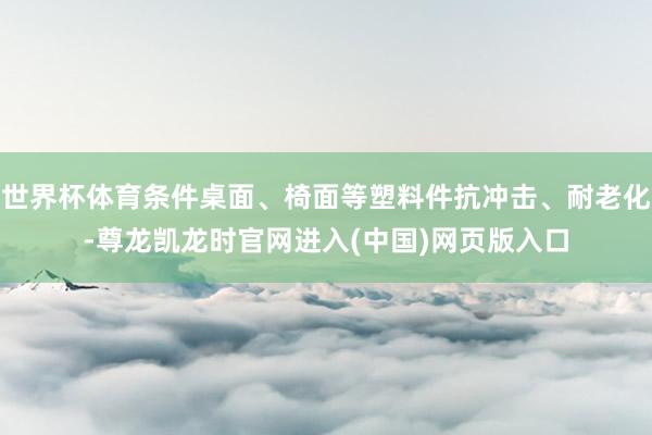 世界杯体育条件桌面、椅面等塑料件抗冲击、耐老化-尊龙凯龙时官网进入(中国)网页版入口