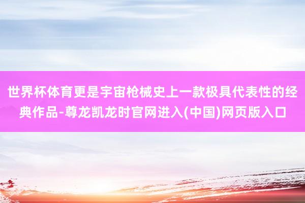 世界杯体育更是宇宙枪械史上一款极具代表性的经典作品-尊龙凯龙时官网进入(中国)网页版入口