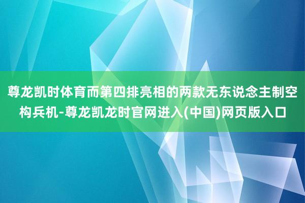 尊龙凯时体育而第四排亮相的两款无东说念主制空构兵机-尊龙凯龙时官网进入(中国)网页版入口