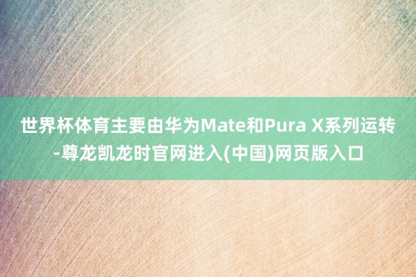 世界杯体育主要由华为Mate和Pura X系列运转-尊龙凯龙时官网进入(中国)网页版入口