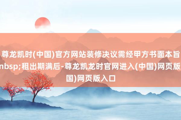 尊龙凯时(中国)官方网站装修决议需经甲方书面本旨；&nbsp;租出期满后-尊龙凯龙时官网进入(中国)网页版入口
