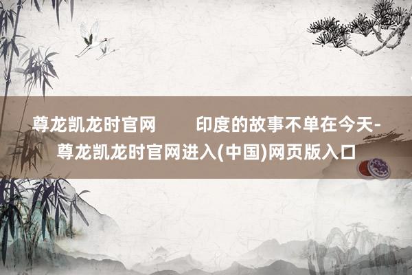 尊龙凯龙时官网        印度的故事不单在今天-尊龙凯龙时官网进入(中国)网页版入口