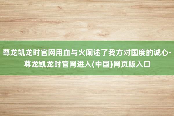 尊龙凯龙时官网用血与火阐述了我方对国度的诚心-尊龙凯龙时官网进入(中国)网页版入口