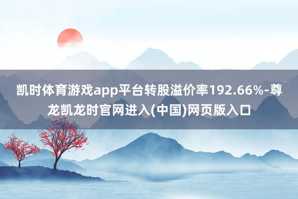 凯时体育游戏app平台转股溢价率192.66%-尊龙凯龙时官网进入(中国)网页版入口