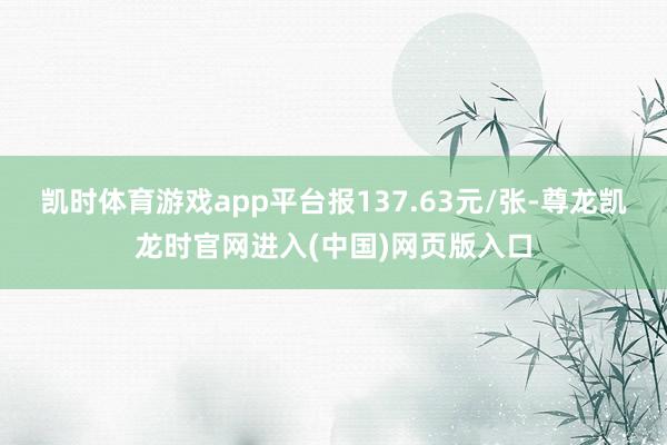 凯时体育游戏app平台报137.63元/张-尊龙凯龙时官网进入(中国)网页版入口