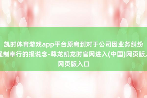 凯时体育游戏app平台原宥到对于公司因业务纠纷被强制奉行的报说念-尊龙凯龙时官网进入(中国)网页版入口