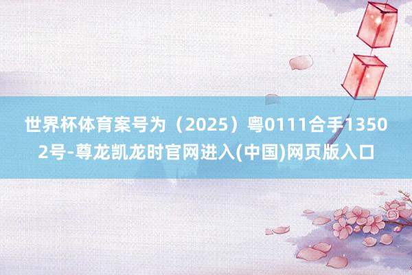 世界杯体育案号为（2025）粤0111合手13502号-尊龙凯龙时官网进入(中国)网页版入口