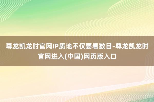 尊龙凯龙时官网IP质地不仅要看数目-尊龙凯龙时官网进入(中国)网页版入口