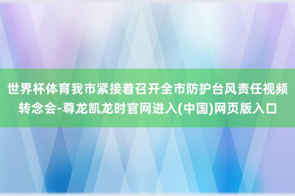 世界杯体育我市紧接着召开全市防护台风责任视频转念会-尊龙凯龙时官网进入(中国)网页版入口
