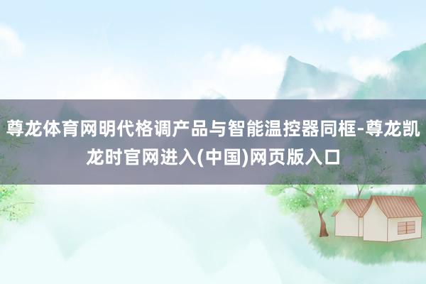 尊龙体育网明代格调产品与智能温控器同框-尊龙凯龙时官网进入(中国)网页版入口