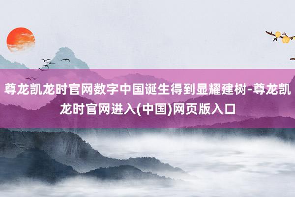 尊龙凯龙时官网数字中国诞生得到显耀建树-尊龙凯龙时官网进入(中国)网页版入口