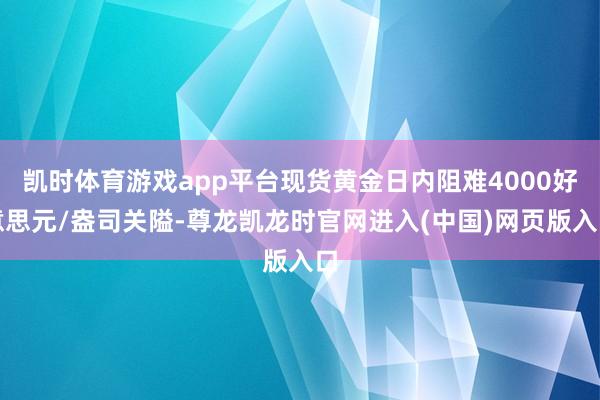 凯时体育游戏app平台现货黄金日内阻难4000好意思元/盎司关隘-尊龙凯龙时官网进入(中国)网页版入口