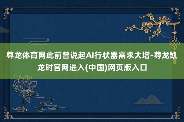 尊龙体育网此前曾说起AI行状器需求大增-尊龙凯龙时官网进入(中国)网页版入口
