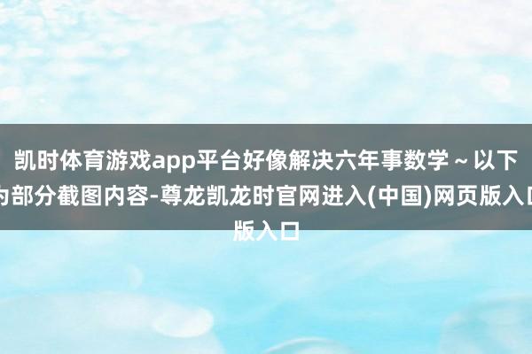 凯时体育游戏app平台好像解决六年事数学～以下为部分截图内容-尊龙凯龙时官网进入(中国)网页版入口