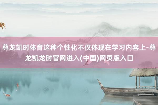 尊龙凯时体育这种个性化不仅体现在学习内容上-尊龙凯龙时官网进入(中国)网页版入口