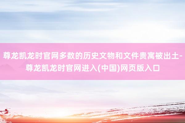 尊龙凯龙时官网多数的历史文物和文件贵寓被出土-尊龙凯龙时官网进入(中国)网页版入口