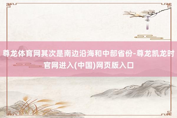 尊龙体育网其次是南边沿海和中部省份-尊龙凯龙时官网进入(中国)网页版入口
