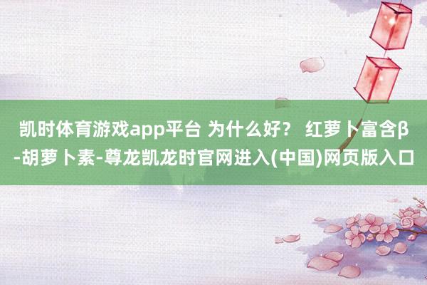 凯时体育游戏app平台 为什么好？ 红萝卜富含β‑胡萝卜素-尊龙凯龙时官网进入(中国)网页版入口