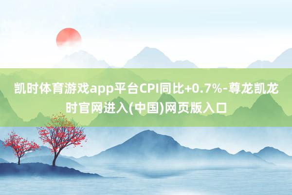 凯时体育游戏app平台CPI同比+0.7%-尊龙凯龙时官网进入(中国)网页版入口